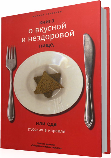 Генделев М. - Книга о вкусной и нездоровой пище, или еда русских в Израиле